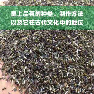 皇上品茗的种类、制作方法以及它在古代文化中的地位和意义是什么？