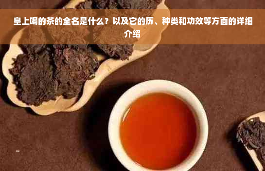 皇上喝的茶的全名是什么？以及它的历、种类和功效等方面的详细介绍