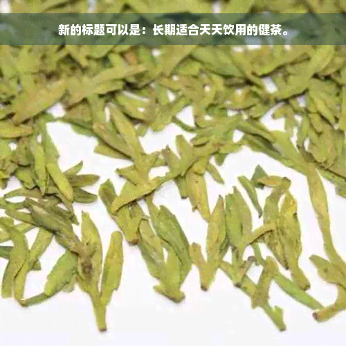 新的标题可以是：长期适合天天饮用的健茶。