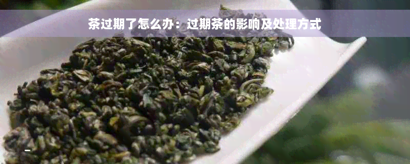 茶过期了怎么办：过期茶的影响及处理方式