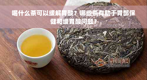 喝什么茶可以缓解胃酸？哪些茶有助于胃部保健和缓胃酸问题？