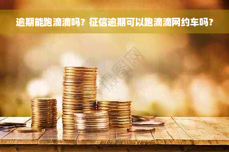 逾期能跑滴滴吗？征信逾期可以跑滴滴网约车吗？