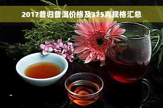 2017昔归普洱价格及375克规格汇总