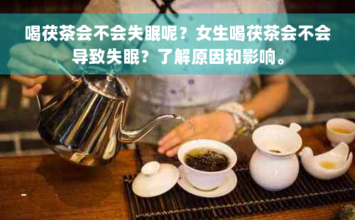喝茯茶会不会失眠呢？女生喝茯茶会不会导致失眠？了解原因和影响。