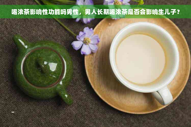 喝浓茶影响性功能吗男性，男人长期喝浓茶是否会影响生儿子？