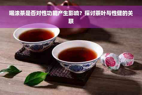 喝浓茶是否对性功能产生影响？探讨茶叶与性健的关联