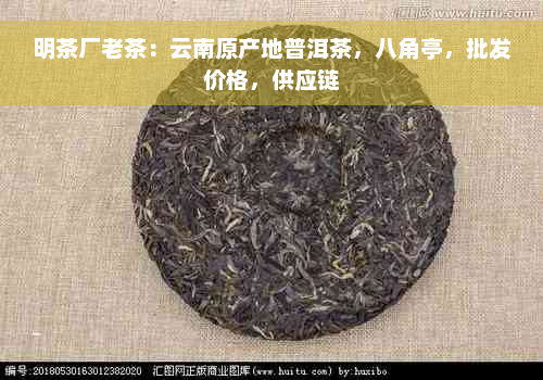 明茶厂老茶：云南原产地普洱茶，八角亭，批发价格，供应链