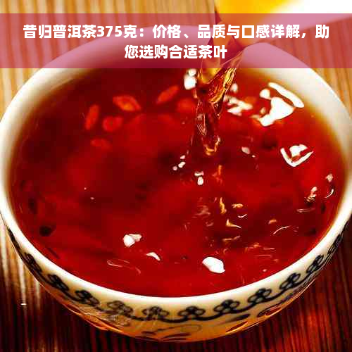 昔归普洱茶375克：价格、品质与口感详解，助您选购合适茶叶