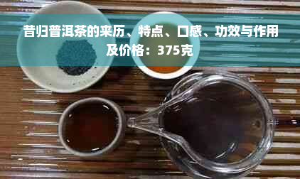 昔归普洱茶的来历、特点、口感、功效与作用及价格：375克