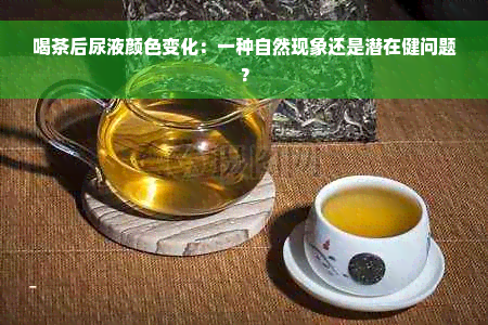 喝茶后尿液颜色变化：一种自然现象还是潜在健问题？