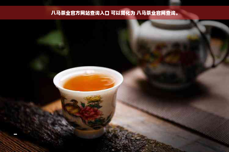 八马茶业官方网站查询入口 可以简化为 八马茶业官网查询。