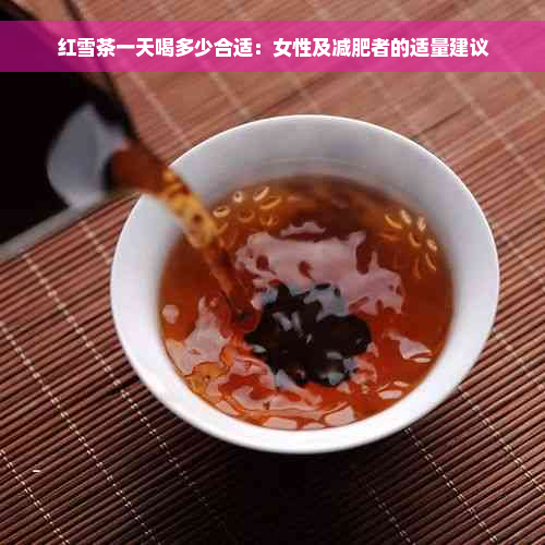 红雪茶一天喝多少合适：女性及减肥者的适量建议