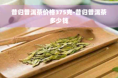 昔归普洱茶价格375克-昔归普洱茶多少钱