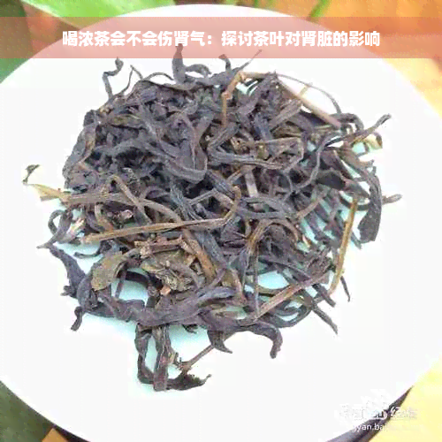 喝浓茶会不会伤肾气：探讨茶叶对肾脏的影响