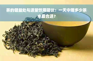 茶的健益处与适量饮用建议：一天中喝多少茶水最合适？