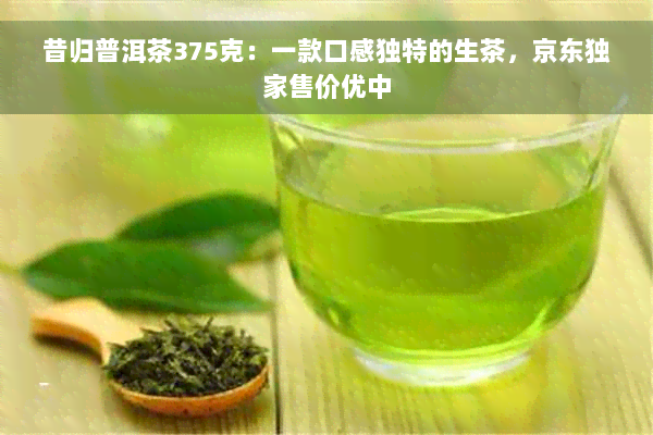 昔归普洱茶375克：一款口感独特的生茶，京东独家售价优中