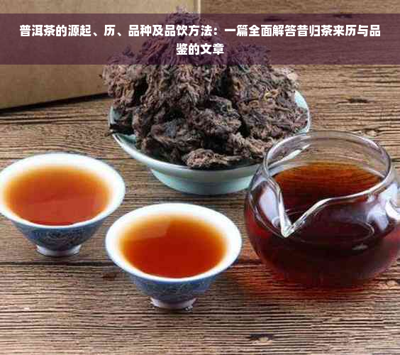 普洱茶的源起、历、品种及品饮方法：一篇全面解答昔归茶来历与品鉴的文章