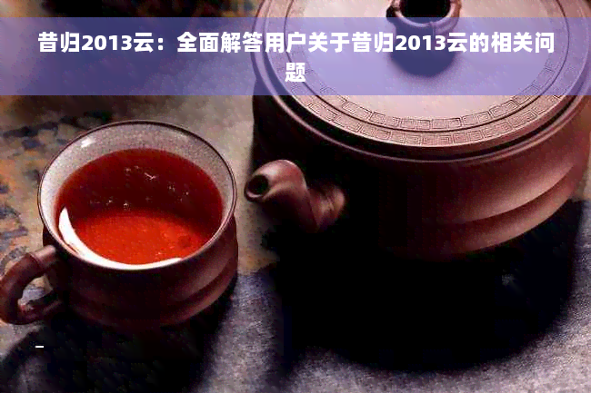 昔归2013云：全面解答用户关于昔归2013云的相关问题