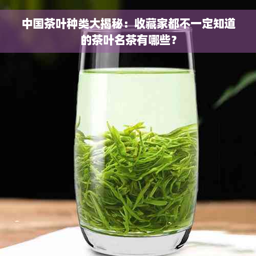 中国茶叶种类大揭秘：收藏家都不一定知道的茶叶名茶有哪些？