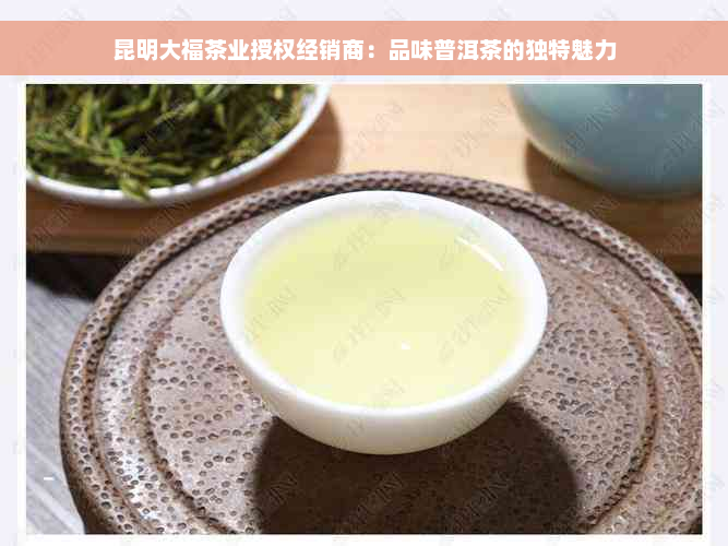 昆明大福茶业授权经销商：品味普洱茶的独特魅力