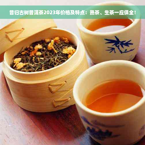 昔归古树普洱茶2023年价格及特点：熟茶、生茶一应俱全！