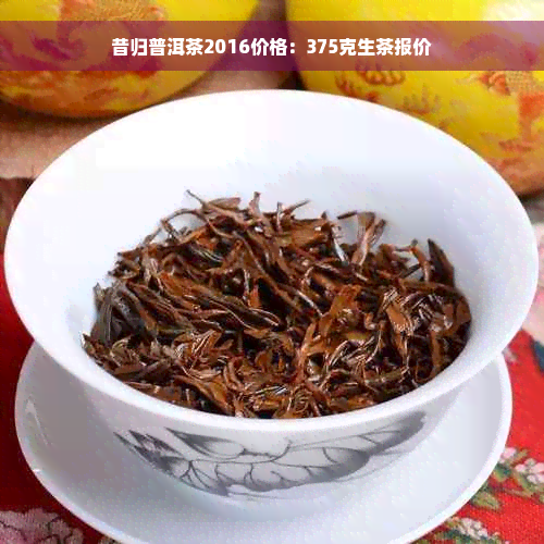 昔归普洱茶2016价格：375克生茶报价