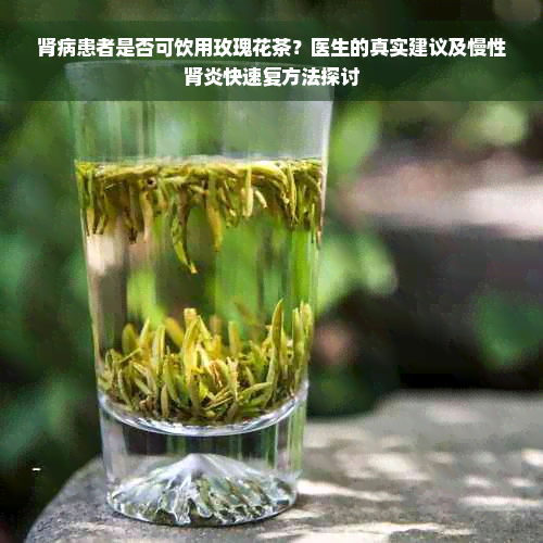 肾病患者是否可饮用玫瑰花茶？医生的真实建议及慢性肾炎快速复方法探讨