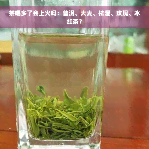 茶喝多了会上火吗：普洱、大麦、祛湿、玫瑰、冰红茶？