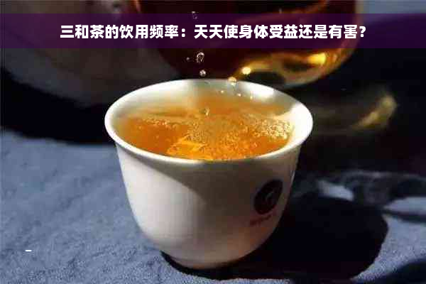 三和茶的饮用频率：天天使身体受益还是有害？
