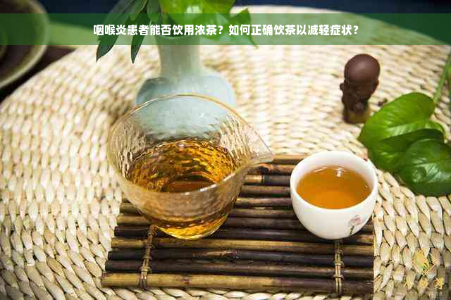咽喉炎患者能否饮用浓茶？如何正确饮茶以减轻症状？