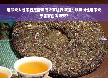 咽喉炎女性患者是否可喝浓茶进行调理？以及慢性咽喉炎患者能否喝浓茶？