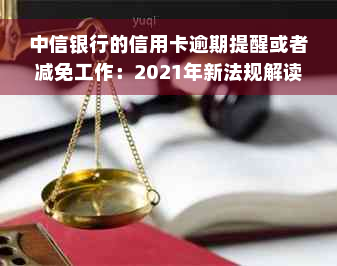 中信银行的信用卡逾期提醒或者减免工作：2021年新法规解读与协商策略