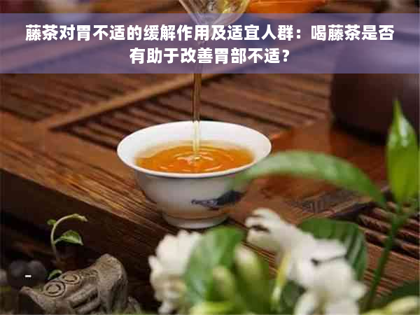 藤茶对胃不适的缓解作用及适宜人群：喝藤茶是否有助于改善胃部不适？