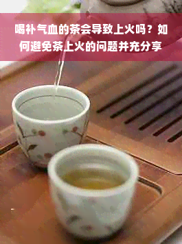 喝补气血的茶会导致上火吗？如何避免茶上火的问题并充分享受其益处？