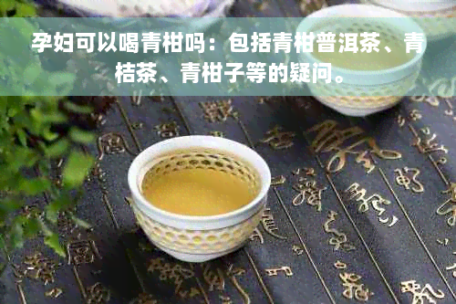 孕妇可以喝青柑吗：包括青柑普洱茶、青桔茶、青柑子等的疑问。