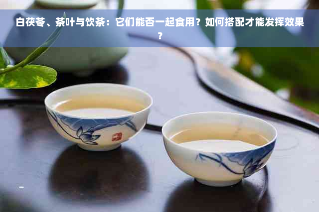 白茯苓、茶叶与饮茶：它们能否一起食用？如何搭配才能发挥效果？