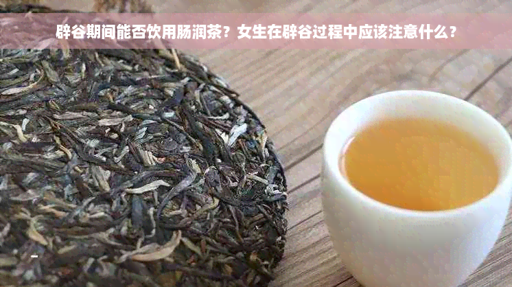 辟谷期间能否饮用肠润茶？女生在辟谷过程中应该注意什么？