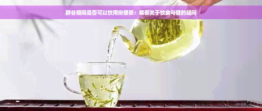 辟谷期间是否可以饮用排便茶：解答关于饮食与健的疑问