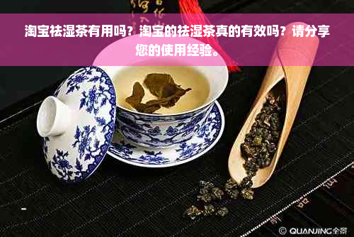 淘宝祛湿茶有用吗？淘宝的祛湿茶真的有效吗？请分享您的使用经验。