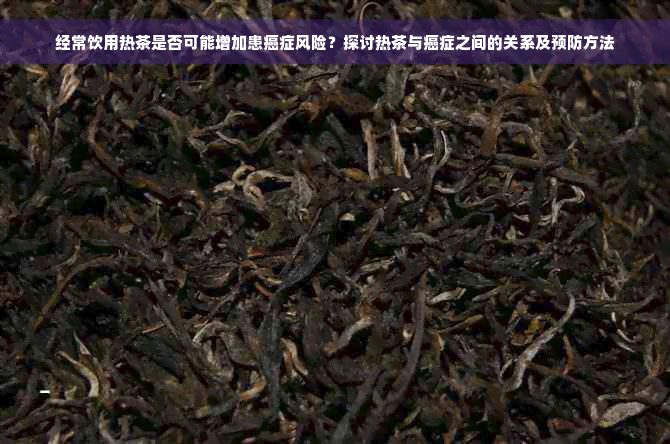 经常饮用热茶是否可能增加患癌症风险？探讨热茶与癌症之间的关系及预防方法