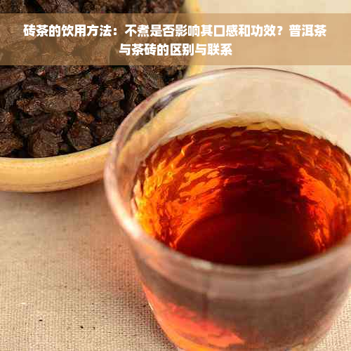 砖茶的饮用方法：不煮是否影响其口感和功效？普洱茶与茶砖的区别与联系