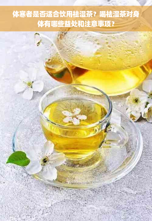 体寒者是否适合饮用祛湿茶？喝祛湿茶对身体有哪些益处和注意事项？