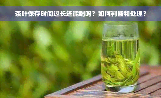 茶叶保存时间过长还能喝吗？如何判断和处理？