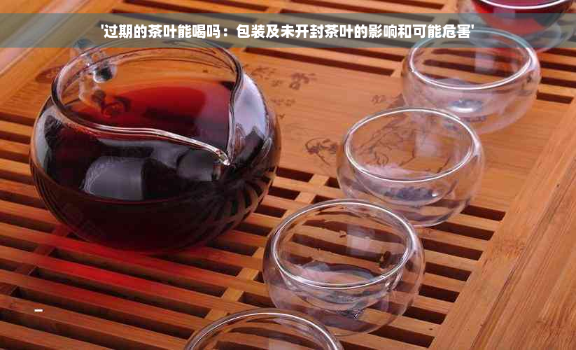 '过期的茶叶能喝吗：包装及未开封茶叶的影响和可能危害'