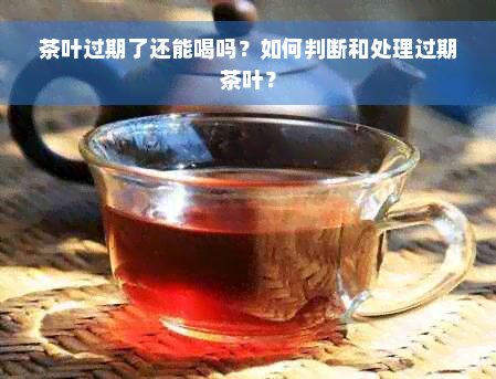 茶叶过期了还能喝吗？如何判断和处理过期茶叶？