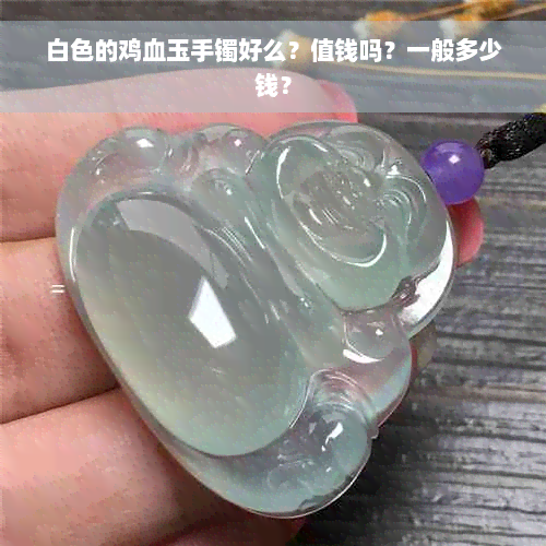 白色的鸡血玉手镯好么？值钱吗？一般多少钱？