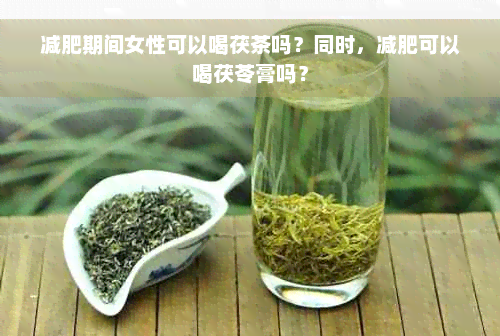 减肥期间女性可以喝茯茶吗？同时，减肥可以喝茯苓膏吗？