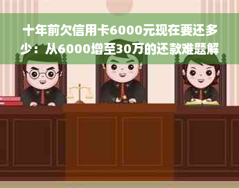 十年前欠信用卡6000元现在要还多少：从6000增至30万的还款难题解析