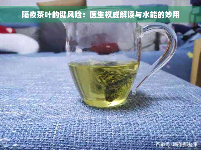 隔夜茶叶的健风险：医生权威解读与水能的妙用