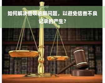 如何解决借呗逾期问题，以避免信誊不良记录的产生？